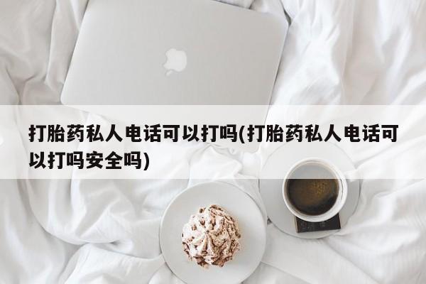 私下打胎药在线购买，打胎药私人电话可以打吗(打胎药私人电话可以打吗安全吗)