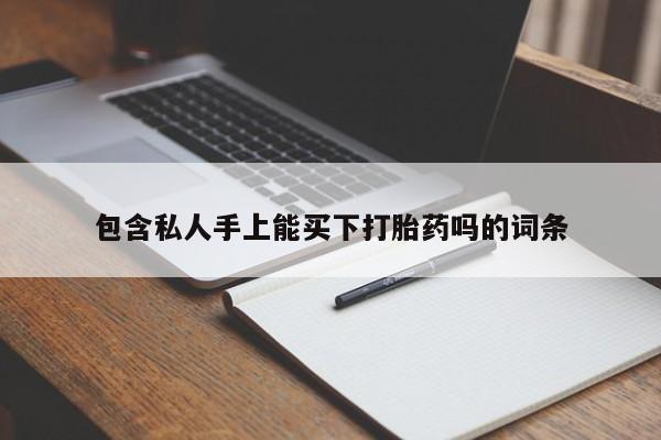 私下打胎药在线购买，包含私人手上能买下打胎药吗的词条