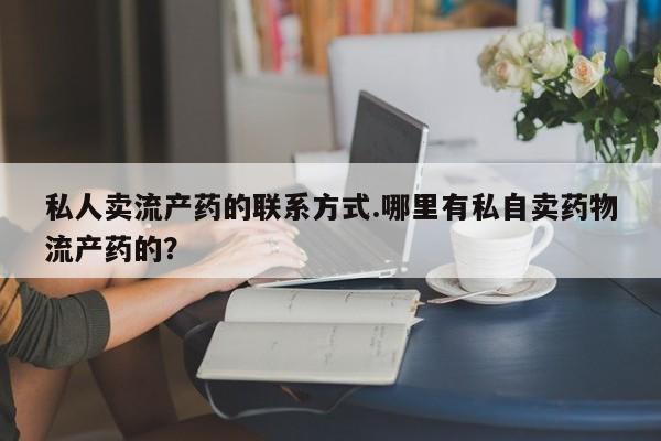 私下打胎药在线购买，私人卖流产药的联系方式.哪里有私自卖药物流产药的？