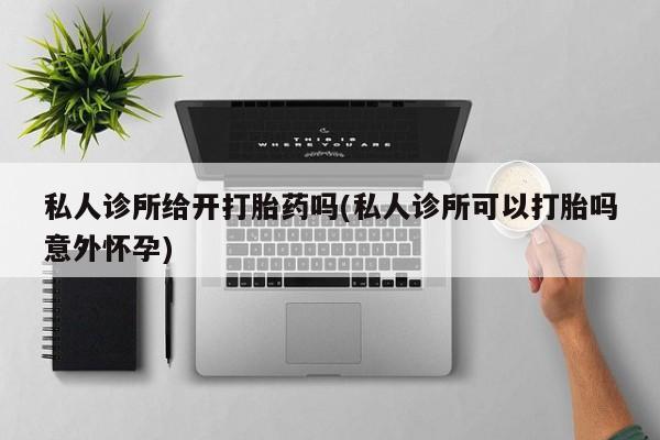 私下打胎药在线购买，私人诊所给开打胎药吗(私人诊所可以打胎吗意外怀孕)