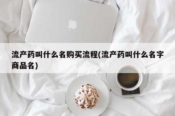 私下打胎药在线购买，流产药叫什么名购买流程(流产药叫什么名字商品名)
