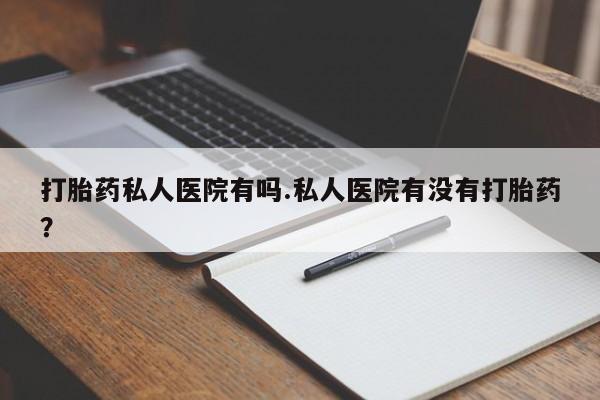 私下打胎药在线购买，打胎药私人医院有吗.私人医院有没有打胎药？