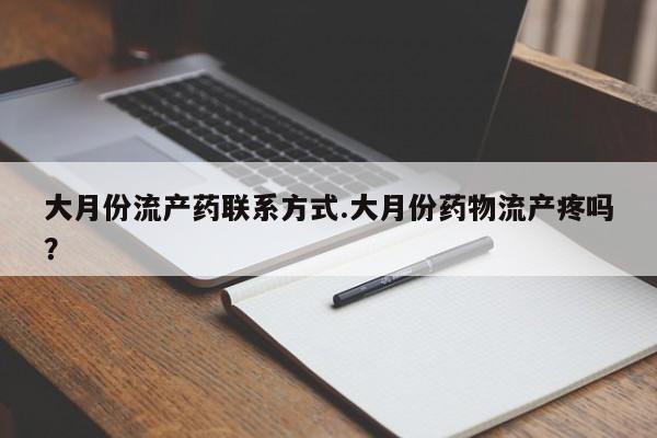 私下打胎药在线购买，大月份流产药联系方式.大月份药物流产疼吗？
