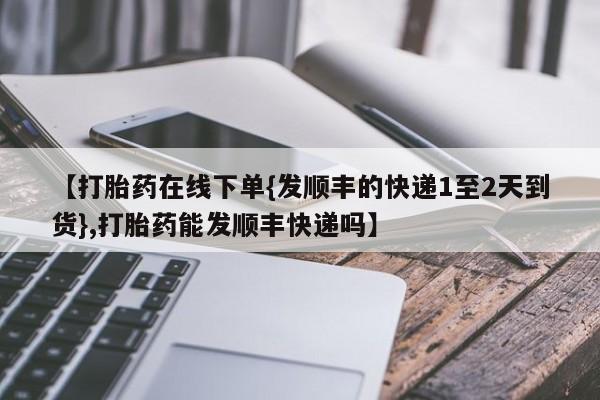 私下打胎药在线购买，【打胎药在线下单{发顺丰的快递1至2天到货},打胎药能发顺丰快递吗】