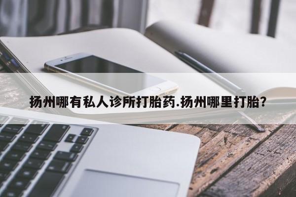 私下打胎药在线购买，扬州哪有私人诊所打胎药.扬州哪里打胎？