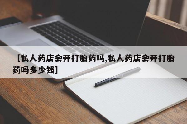私下打胎药在线购买，【私人药店会开打胎药吗,私人药店会开打胎药吗多少钱】