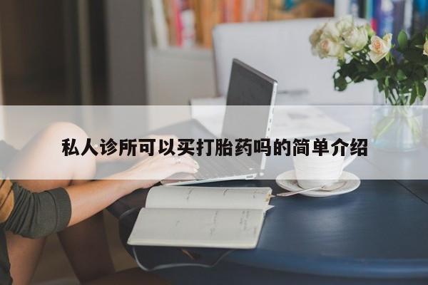私下打胎药在线购买，私人诊所可以买打胎药吗的简单介绍