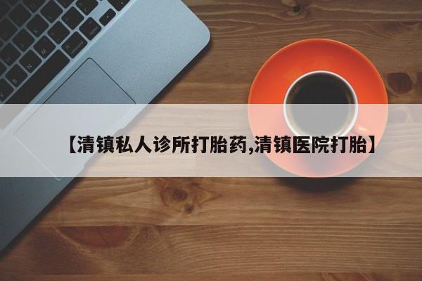 私下打胎药在线购买，【清镇私人诊所打胎药,清镇医院打胎】