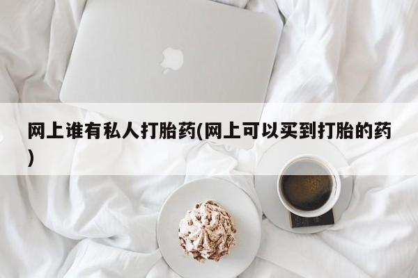 私下打胎药在线购买，网上谁有私人打胎药(网上可以买到打胎的药)