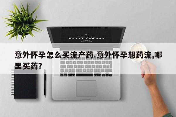 私下打胎药在线购买，意外怀孕怎么买流产药.意外怀孕想药流,哪里买药？