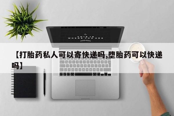 私下打胎药在线购买，【打胎药私人可以寄快递吗,堕胎药可以快递吗】