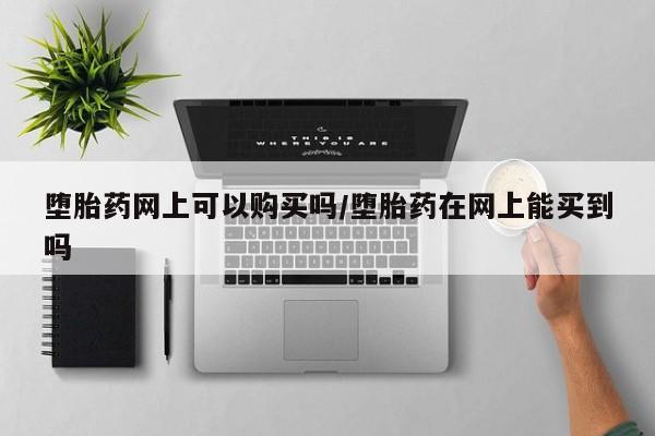 私下打胎药在线购买，堕胎药网上可以购买吗/堕胎药在网上能买到吗