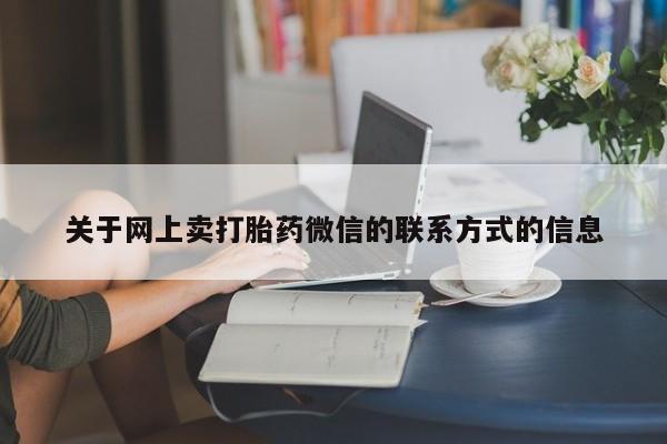 私下打胎药在线购买，关于网上卖打胎药微信的联系方式的信息