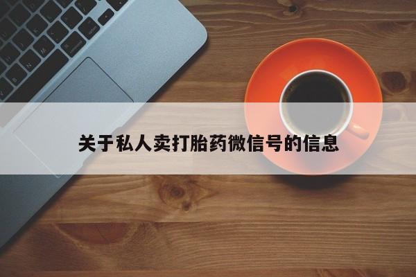 私下打胎药在线购买，关于私人卖打胎药微信号的信息
