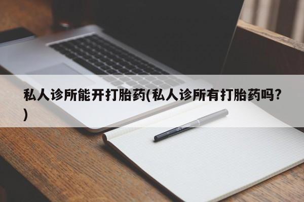 私下打胎药在线购买，私人诊所能开打胎药(私人诊所有打胎药吗?)
