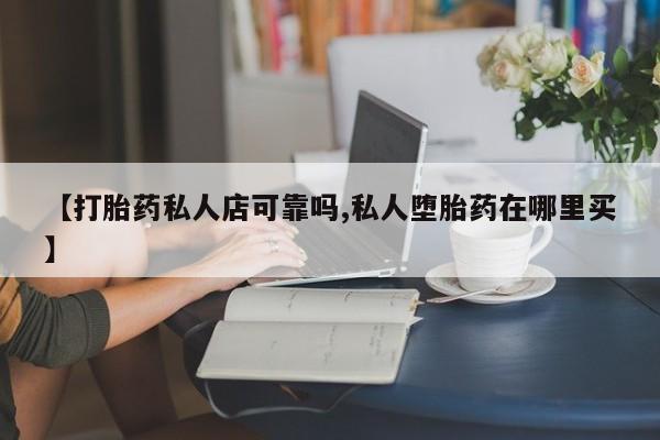 私下打胎药在线购买，【打胎药私人店可靠吗,私人堕胎药在哪里买】
