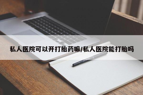 私下打胎药在线购买，私人医院可以开打胎药嘛/私人医院能打胎吗