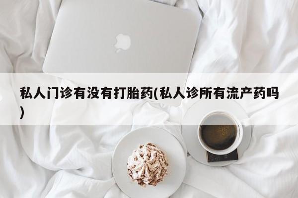私下打胎药在线购买，私人门诊有没有打胎药(私人诊所有流产药吗)