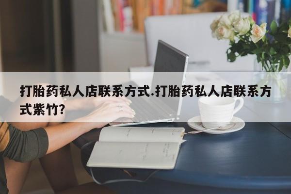 私下打胎药在线购买，打胎药私人店联系方式.打胎药私人店联系方式紫竹？