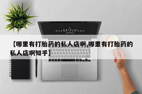 私下打胎药在线购买，【哪里有打胎药的私人店啊,哪里有打胎药的私人店啊知乎】