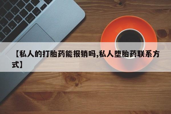 私下打胎药在线购买，【私人的打胎药能报销吗,私人堕胎药联系方式】