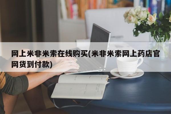 私下打胎药在线购买，网上米非米索在线购买(米非米索网上药店官网货到付款)