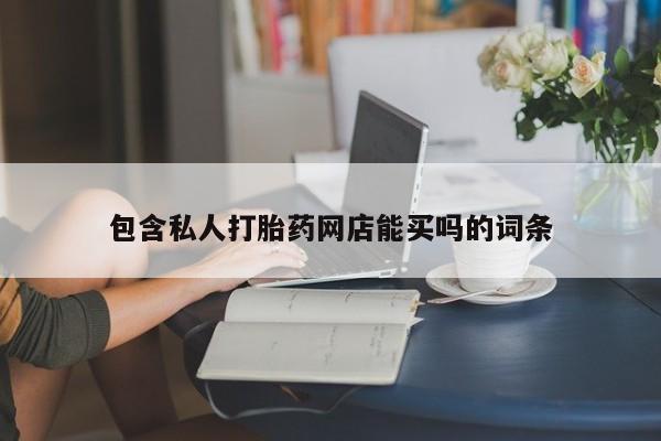 私下打胎药在线购买，包含私人打胎药网店能买吗的词条