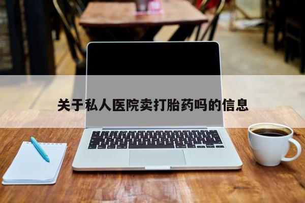 私下打胎药在线购买，关于私人医院卖打胎药吗的信息