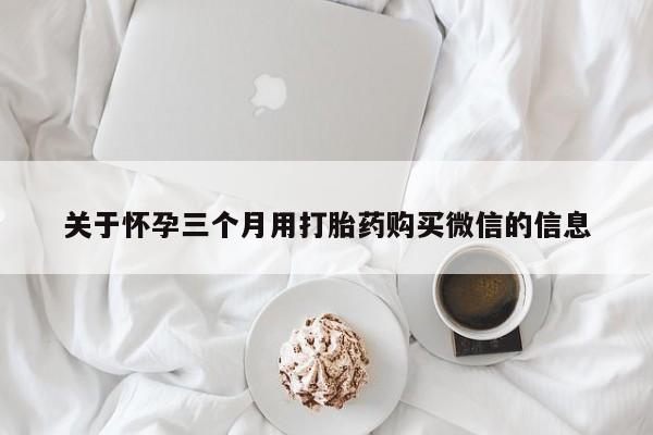 私下打胎药在线购买，关于怀孕三个月用打胎药购买微信的信息