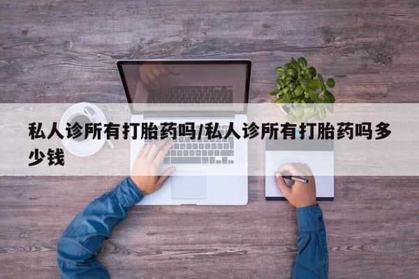 私下打胎药在线购买，私人诊所有打胎药吗/私人诊所有打胎药吗多少钱