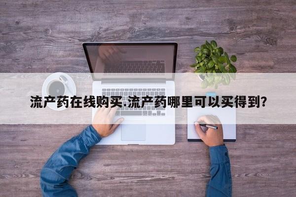 私下打胎药在线购买，流产药在线购买.流产药哪里可以买得到？