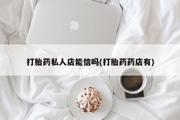 私下打胎药在线购买，打胎药私人店能信吗(打胎药药店有)