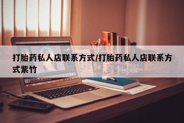 私下打胎药在线购买，打胎药私人店联系方式/打胎药私人店联系方式紫竹