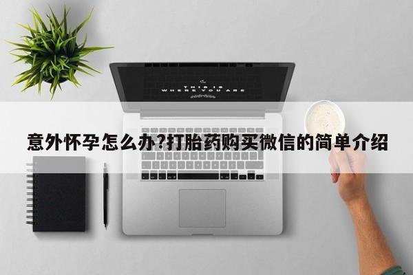 私下打胎药在线购买，意外怀孕怎么办?打胎药购买微信的简单介绍