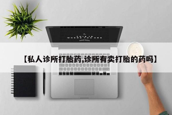 私下打胎药在线购买，【私人诊所打胎药,诊所有卖打胎的药吗】