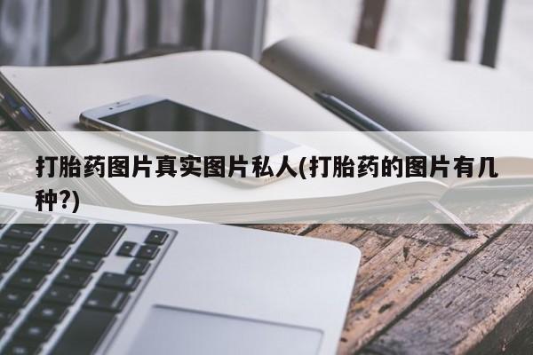 私下打胎药在线购买，打胎药图片真实图片私人(打胎药的图片有几种?)