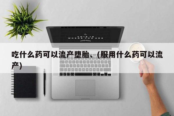 私下打胎药在线购买，吃什么药可以流产堕胎、(服用什么药可以流产)