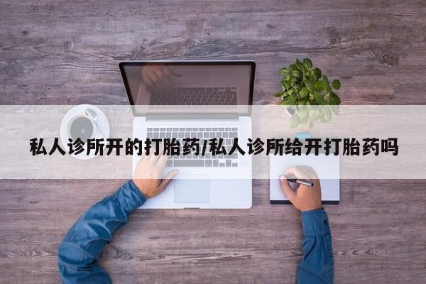 私下打胎药在线购买，私人诊所开的打胎药/私人诊所给开打胎药吗