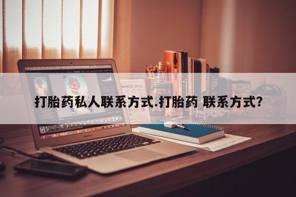 私下打胎药在线购买，打胎药私人联系方式.打胎药 联系方式？