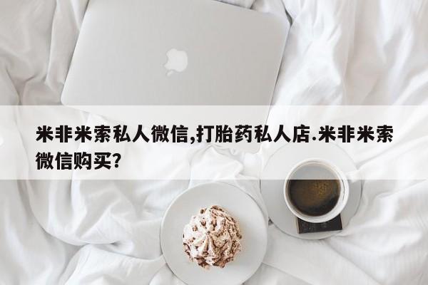 私下打胎药在线购买，米非米索私人微信,打胎药私人店.米非米索微信购买？