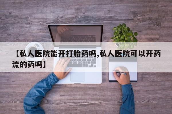 私下打胎药在线购买，【私人医院能开打胎药吗,私人医院可以开药流的药吗】
