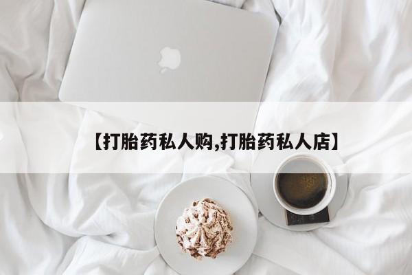 私下打胎药在线购买，【打胎药私人购,打胎药私人店】