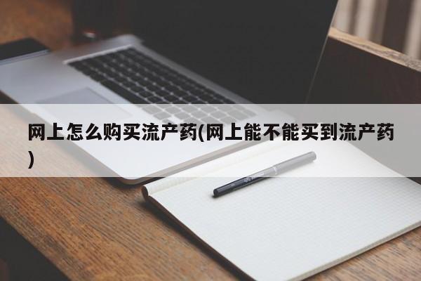 私下打胎药在线购买，网上怎么购买流产药(网上能不能买到流产药)