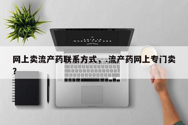 私下打胎药在线购买，网上卖流产药联系方式，.流产药网上专门卖？