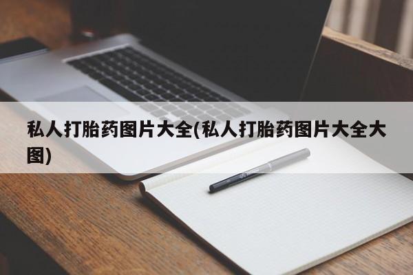 私下打胎药在线购买，私人打胎药图片大全(私人打胎药图片大全大图)