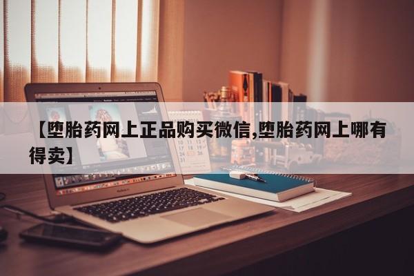 私下打胎药在线购买，【堕胎药网上正品购买微信,堕胎药网上哪有得卖】