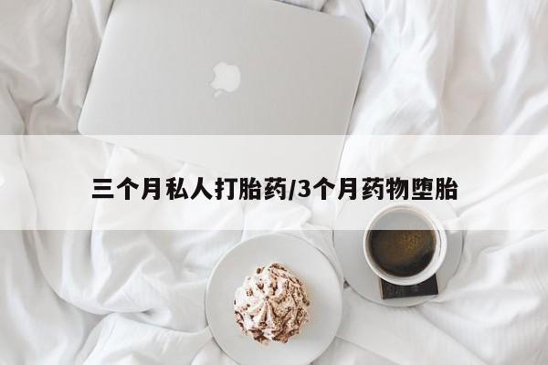 私下打胎药在线购买，三个月私人打胎药/3个月药物堕胎