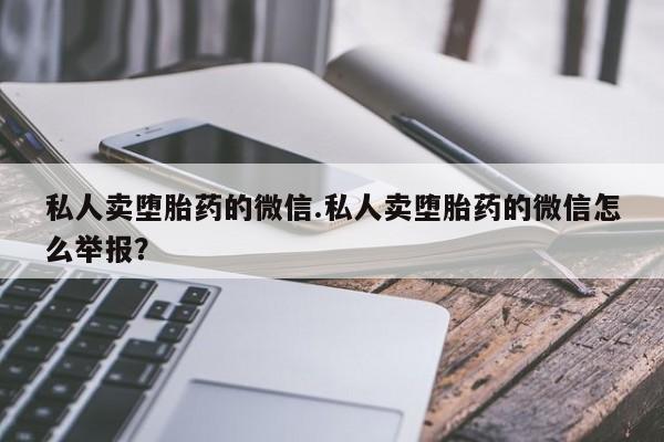 私下打胎药在线购买，私人卖堕胎药的微信.私人卖堕胎药的微信怎么举报？