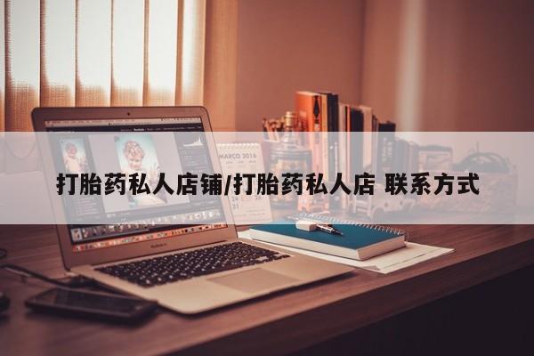 私下打胎药在线购买，打胎药私人店铺/打胎药私人店 联系方式